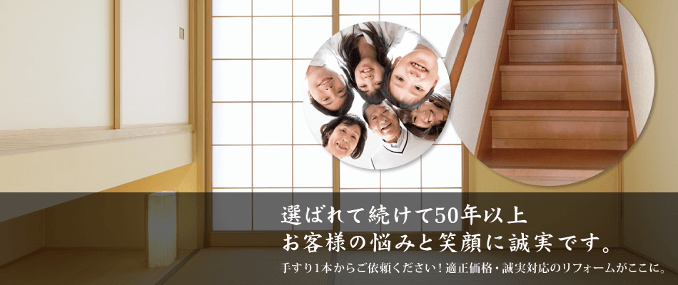 選ばれて続けて40年以上お客様の悩みと笑顔に誠実です。手すり1本からご依頼ください！適正価格・誠実対応のリフォームがここに。